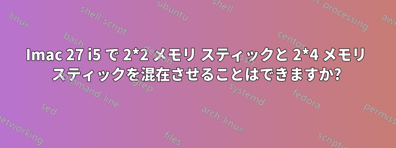 Imac 27 i5 で 2*2 メモリ スティックと 2*4 メモリ スティックを混在させることはできますか?