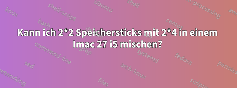 Kann ich 2*2 Speichersticks mit 2*4 in einem Imac 27 i5 mischen?