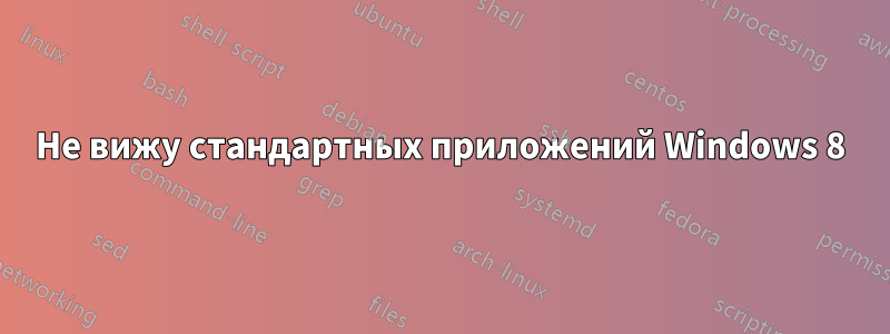 Не вижу стандартных приложений Windows 8