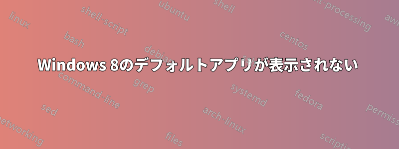 Windows 8のデフォルトアプリが表示されない