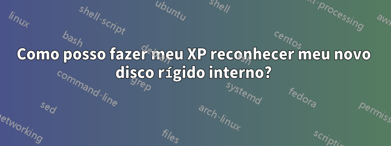 Como posso fazer meu XP reconhecer meu novo disco rígido interno?