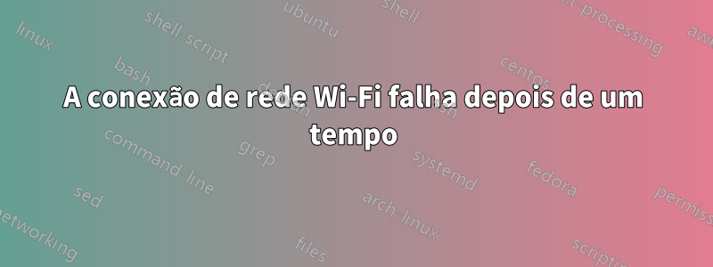 A conexão de rede Wi-Fi falha depois de um tempo