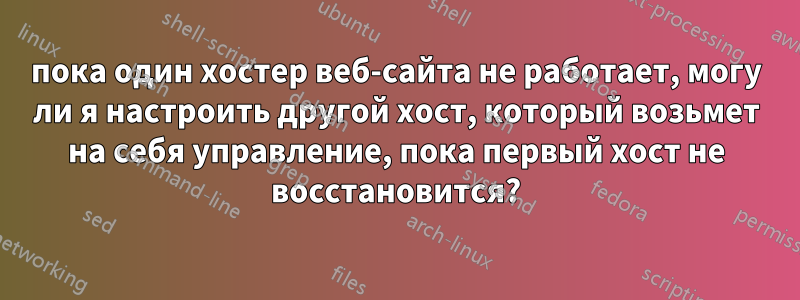 пока один хостер веб-сайта не работает, могу ли я настроить другой хост, который возьмет на себя управление, пока первый хост не восстановится?