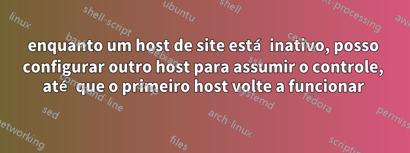 enquanto um host de site está inativo, posso configurar outro host para assumir o controle, até que o primeiro host volte a funcionar