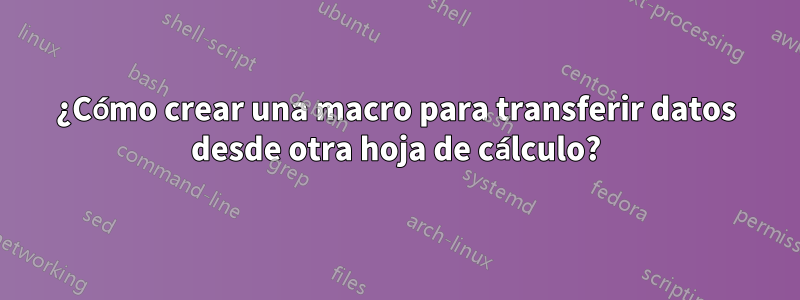 ¿Cómo crear una macro para transferir datos desde otra hoja de cálculo?