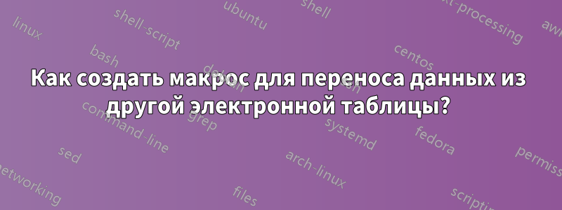 Как создать макрос для переноса данных из другой электронной таблицы?