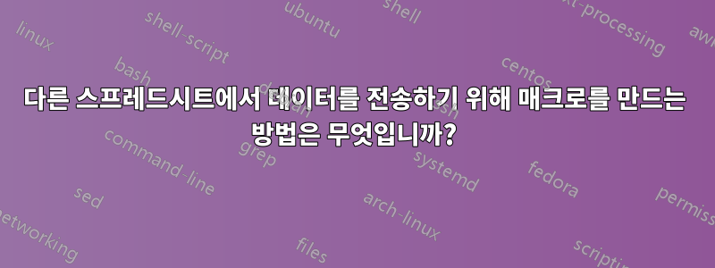 다른 스프레드시트에서 데이터를 전송하기 위해 매크로를 만드는 방법은 무엇입니까?