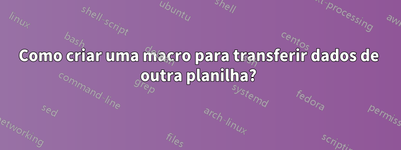 Como criar uma macro para transferir dados de outra planilha?