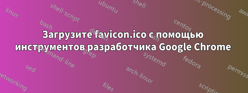 Загрузите favicon.ico с помощью инструментов разработчика Google Chrome