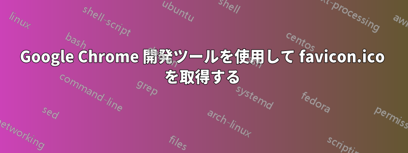 Google Chrome 開発ツールを使用して favicon.ico を取得する