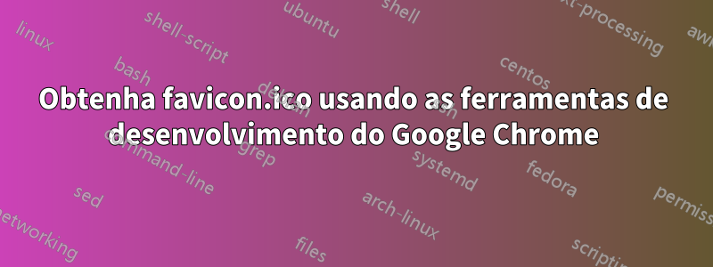 Obtenha favicon.ico usando as ferramentas de desenvolvimento do Google Chrome