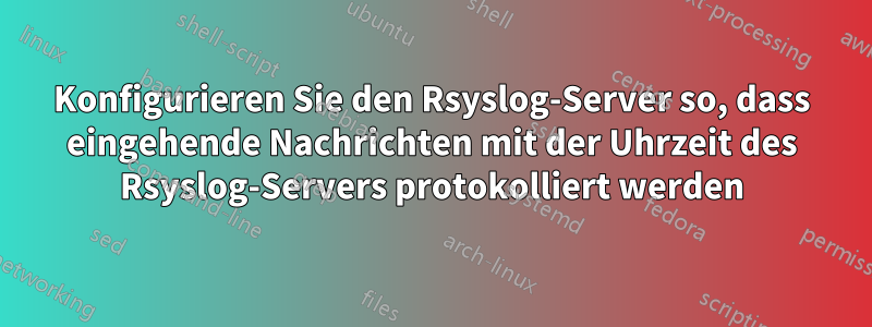 Konfigurieren Sie den Rsyslog-Server so, dass eingehende Nachrichten mit der Uhrzeit des Rsyslog-Servers protokolliert werden