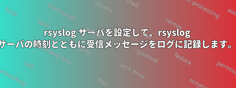 rsyslog サーバを設定して、rsyslog サーバの時刻とともに受信メッセージをログに記録します。