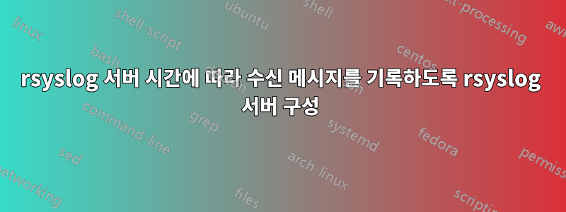 rsyslog 서버 시간에 따라 수신 메시지를 기록하도록 rsyslog 서버 구성