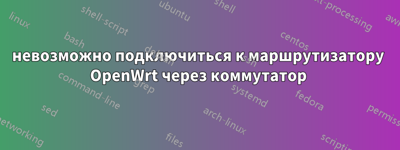 невозможно подключиться к маршрутизатору OpenWrt через коммутатор