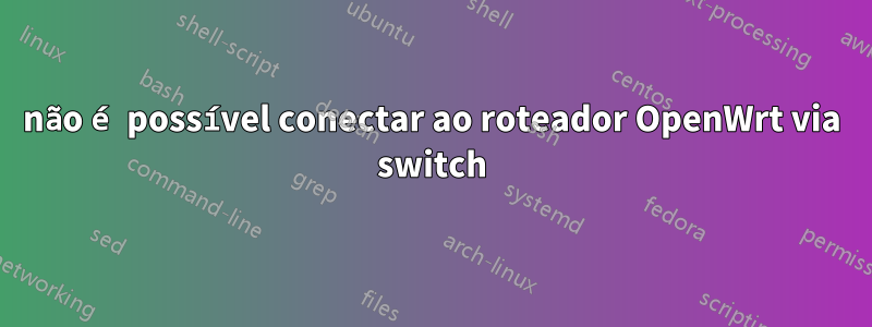 não é possível conectar ao roteador OpenWrt via switch