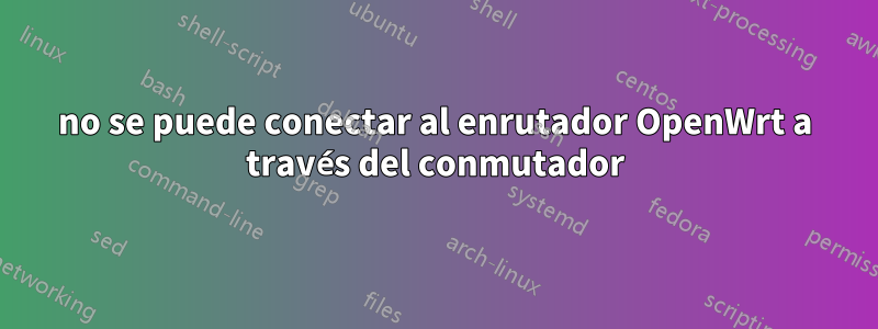 no se puede conectar al enrutador OpenWrt a través del conmutador