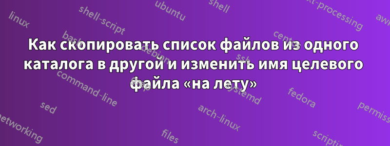 Как скопировать список файлов из одного каталога в другой и изменить имя целевого файла «на лету»