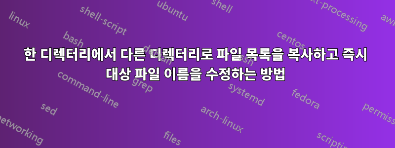 한 디렉터리에서 다른 디렉터리로 파일 목록을 복사하고 즉시 대상 파일 이름을 수정하는 방법