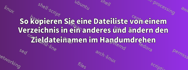 So kopieren Sie eine Dateiliste von einem Verzeichnis in ein anderes und ändern den Zieldateinamen im Handumdrehen