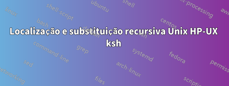 Localização e substituição recursiva Unix HP-UX ksh