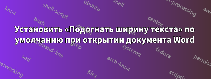 Установить «Подогнать ширину текста» по умолчанию при открытии документа Word