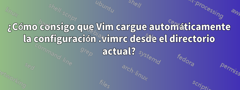 ¿Cómo consigo que Vim cargue automáticamente la configuración .vimrc desde el directorio actual?