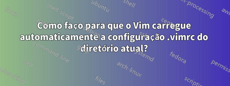 Como faço para que o Vim carregue automaticamente a configuração .vimrc do diretório atual?