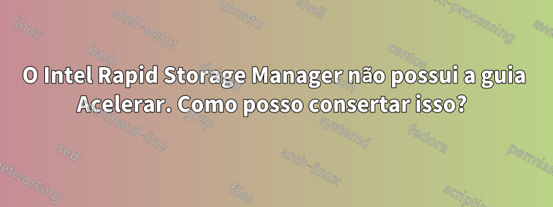 O Intel Rapid Storage Manager não possui a guia Acelerar. Como posso consertar isso? 