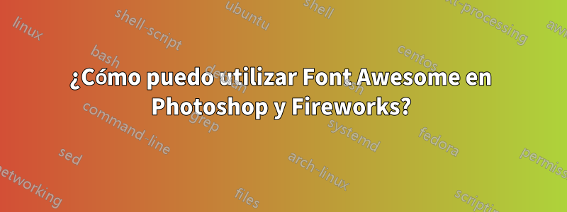 ¿Cómo puedo utilizar Font Awesome en Photoshop y Fireworks?