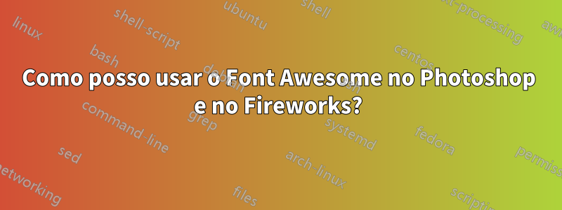 Como posso usar o Font Awesome no Photoshop e no Fireworks?