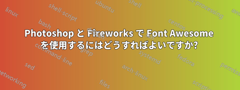 Photoshop と Fireworks で Font Awesome を使用するにはどうすればよいですか?