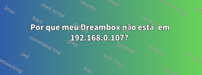 Por que meu Dreambox não está em 192.168.0.107? 