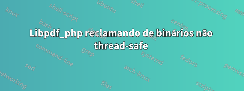 Libpdf_php reclamando de binários não thread-safe