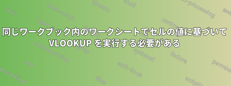 同じワークブック内のワークシートでセルの値に基づいて VLOOKUP を実行する必要がある