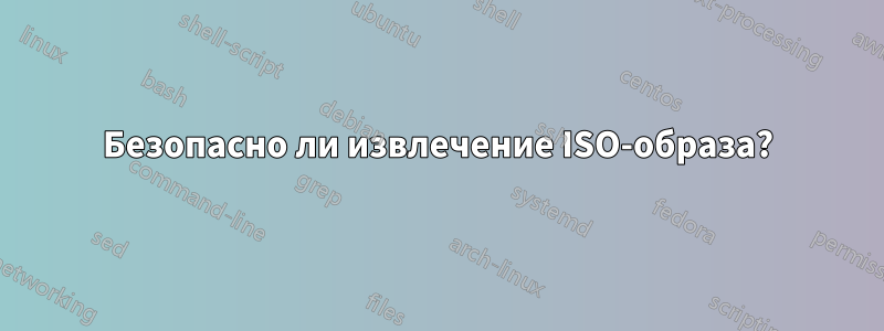 Безопасно ли извлечение ISO-образа?