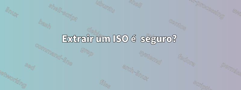 Extrair um ISO é seguro?