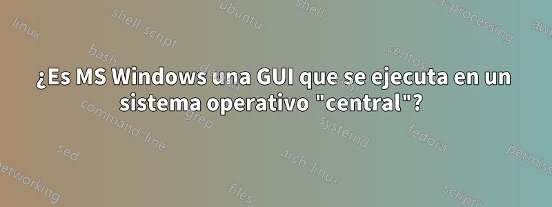 ¿Es MS Windows una GUI que se ejecuta en un sistema operativo "central"? 