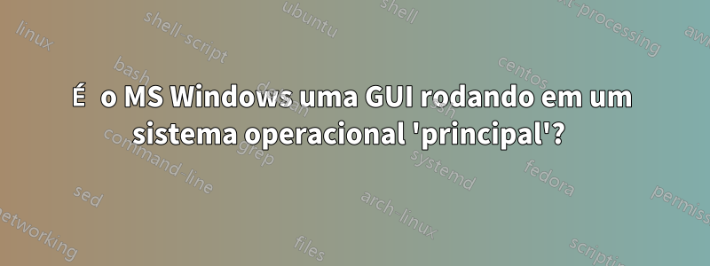 É o MS Windows uma GUI rodando em um sistema operacional 'principal'? 