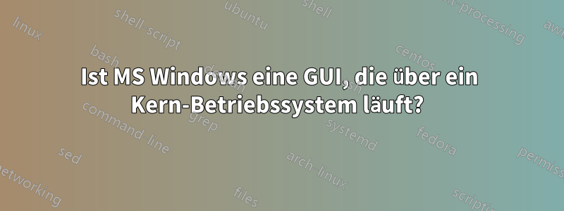 Ist MS Windows eine GUI, die über ein Kern-Betriebssystem läuft? 