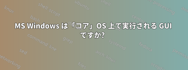 MS Windows は「コア」OS 上で実行される GUI ですか? 