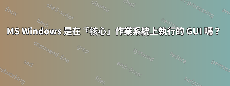 MS Windows 是在「核心」作業系統上執行的 GUI 嗎？ 