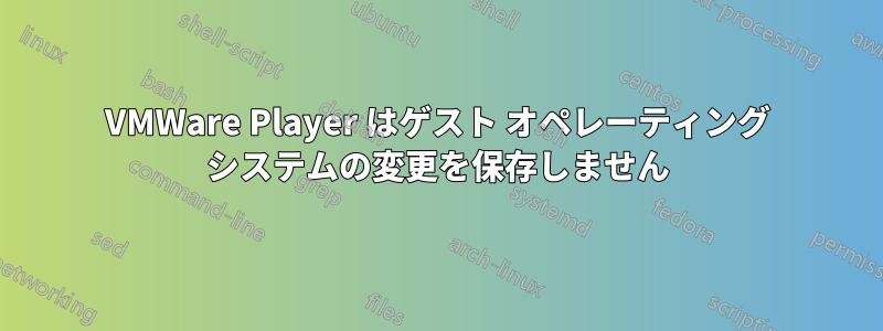 VMWare Player はゲスト オペレーティング システムの変更を保存しません