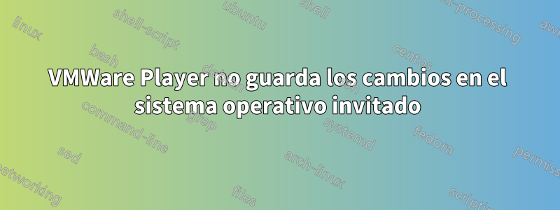 VMWare Player no guarda los cambios en el sistema operativo invitado