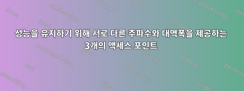 성능을 유지하기 위해 서로 다른 주파수와 대역폭을 제공하는 3개의 액세스 포인트