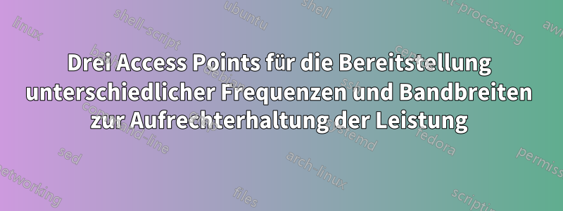 Drei Access Points für die Bereitstellung unterschiedlicher Frequenzen und Bandbreiten zur Aufrechterhaltung der Leistung