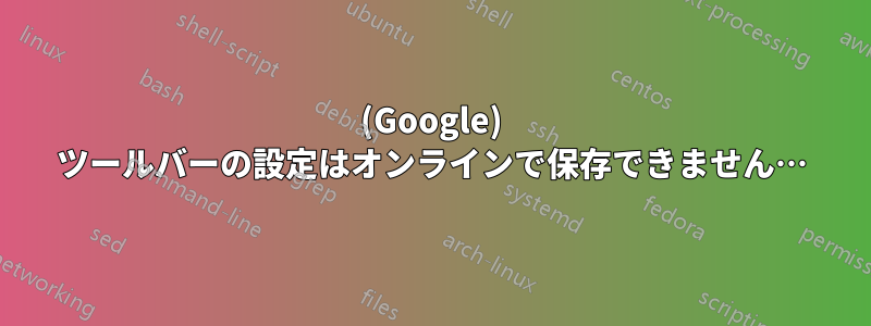 (Google) ツールバーの設定はオンラインで保存できません…