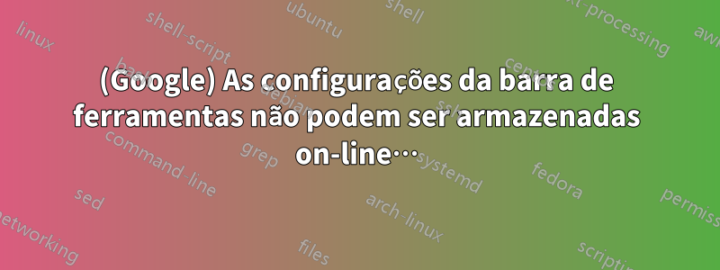 (Google) As configurações da barra de ferramentas não podem ser armazenadas on-line…