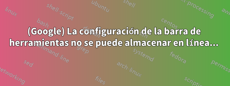 (Google) La configuración de la barra de herramientas no se puede almacenar en línea...