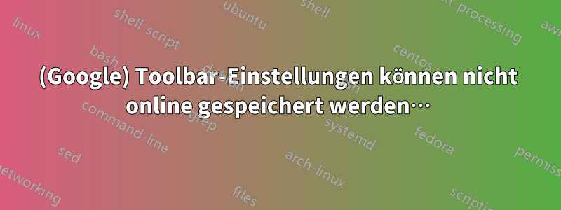 (Google) Toolbar-Einstellungen können nicht online gespeichert werden…